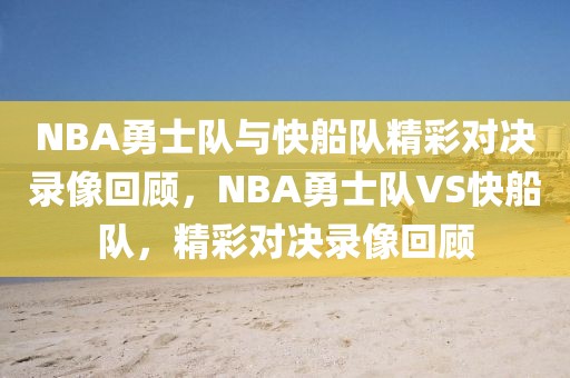 NBA勇士队与快船队精彩对决录像回顾，NBA勇士队VS快船队，精彩对决录像回顾-第1张图片-98直播吧