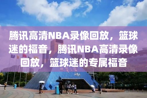 腾讯高清NBA录像回放，篮球迷的福音，腾讯NBA高清录像回放，篮球迷的专属福音-第1张图片-98直播吧