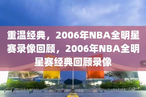 重温经典，2006年NBA全明星赛录像回顾，2006年NBA全明星赛经典回顾录像-第1张图片-98直播吧