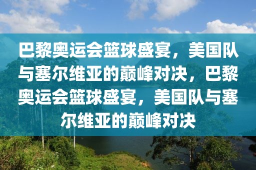 巴黎奥运会篮球盛宴，美国队与塞尔维亚的巅峰对决，巴黎奥运会篮球盛宴，美国队与塞尔维亚的巅峰对决-第1张图片-98直播吧