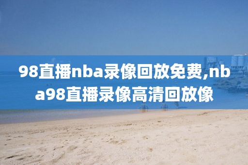 98直播nba录像回放免费,nba98直播录像高清回放像-第1张图片-98直播吧