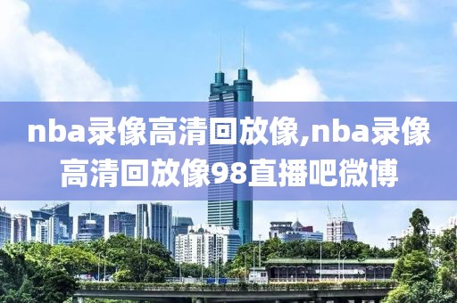 nba录像高清回放像,nba录像高清回放像98直播吧微博-第1张图片-98直播吧