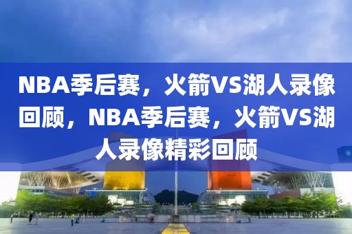 NBA季后赛，火箭VS湖人录像回顾，NBA季后赛，火箭VS湖人录像精彩回顾-第1张图片-98直播吧