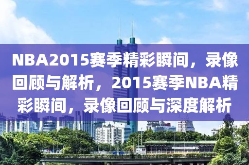 NBA2015赛季精彩瞬间，录像回顾与解析，2015赛季NBA精彩瞬间，录像回顾与深度解析-第1张图片-98直播吧