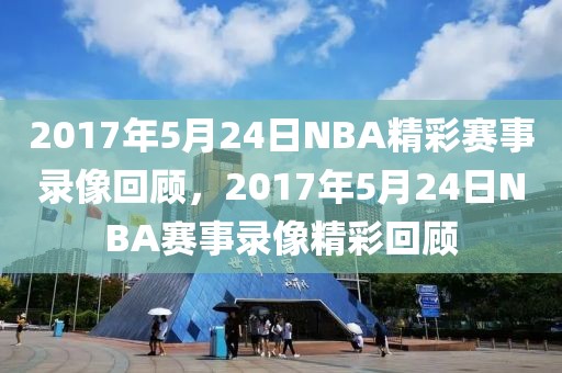 2017年5月24日NBA精彩赛事录像回顾，2017年5月24日NBA赛事录像精彩回顾-第1张图片-98直播吧