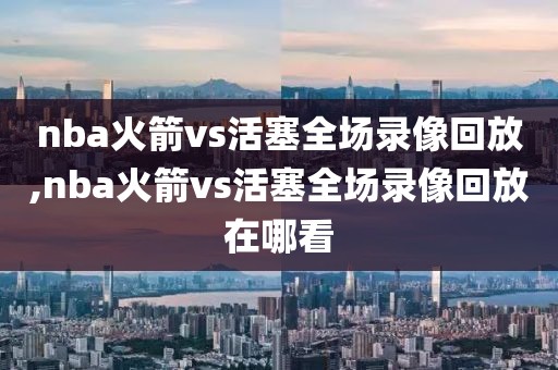 nba火箭vs活塞全场录像回放,nba火箭vs活塞全场录像回放在哪看-第1张图片-98直播吧