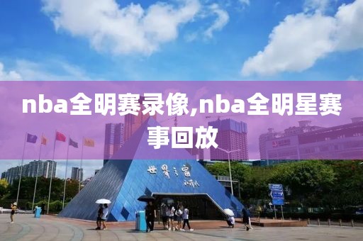 nba全明赛录像,nba全明星赛事回放-第1张图片-98直播吧