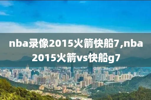 nba录像2015火箭快船7,nba2015火箭vs快船g7-第1张图片-98直播吧