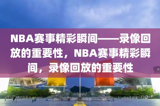 NBA赛事精彩瞬间——录像回放的重要性，NBA赛事精彩瞬间，录像回放的重要性-第1张图片-98直播吧