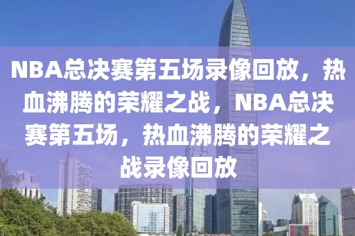 NBA总决赛第五场录像回放，热血沸腾的荣耀之战，NBA总决赛第五场，热血沸腾的荣耀之战录像回放-第1张图片-98直播吧