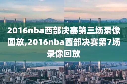 2016nba西部决赛第三场录像回放,2016nba西部决赛第7场录像回放-第1张图片-98直播吧