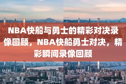 NBA快船与勇士的精彩对决录像回顾，NBA快船勇士对决，精彩瞬间录像回顾-第1张图片-98直播吧