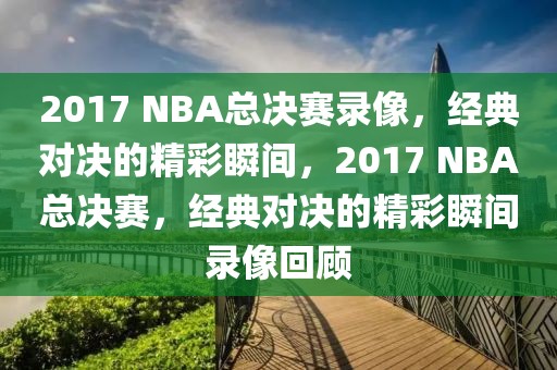 2017 NBA总决赛录像，经典对决的精彩瞬间，2017 NBA总决赛，经典对决的精彩瞬间录像回顾-第1张图片-98直播吧