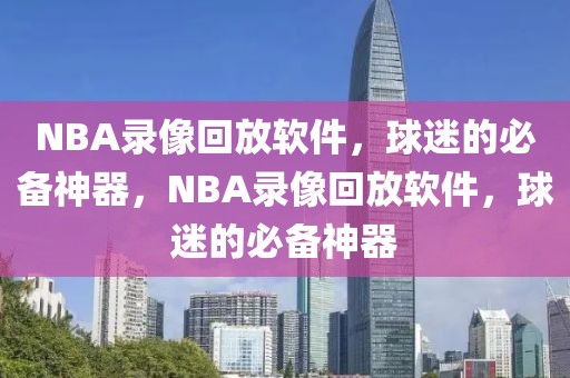 NBA录像回放软件，球迷的必备神器，NBA录像回放软件，球迷的必备神器-第1张图片-98直播吧