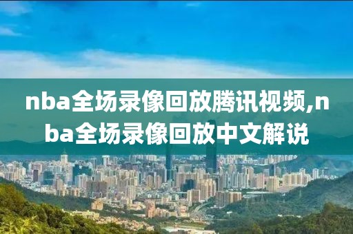 nba全场录像回放腾讯视频,nba全场录像回放中文解说-第1张图片-98直播吧