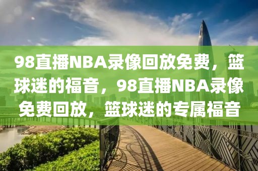 98直播NBA录像回放免费，篮球迷的福音，98直播NBA录像免费回放，篮球迷的专属福音-第1张图片-98直播吧