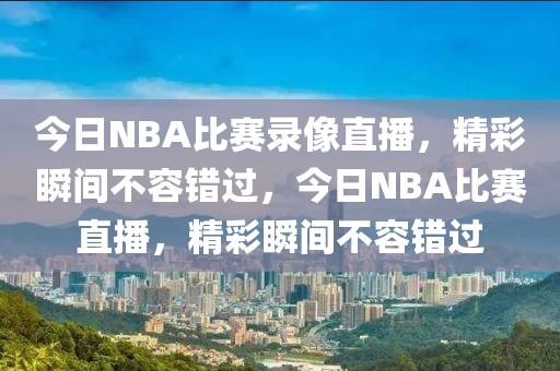 今日NBA比赛录像直播，精彩瞬间不容错过，今日NBA比赛直播，精彩瞬间不容错过-第1张图片-98直播吧