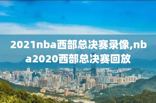 2021nba西部总决赛录像,nba2020西部总决赛回放-第1张图片-98直播吧