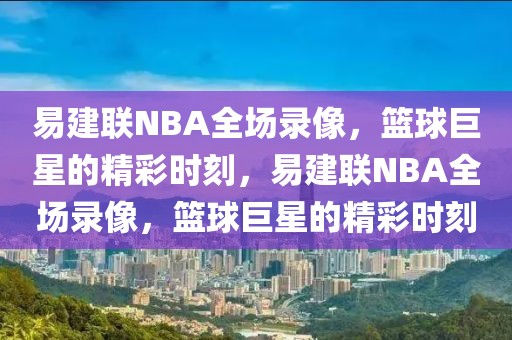 易建联NBA全场录像，篮球巨星的精彩时刻，易建联NBA全场录像，篮球巨星的精彩时刻-第1张图片-98直播吧