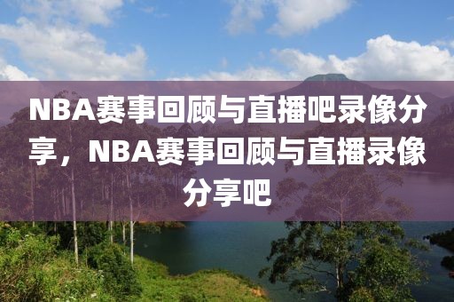 NBA赛事回顾与直播吧录像分享，NBA赛事回顾与直播录像分享吧-第1张图片-98直播吧