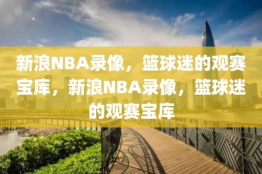 新浪NBA录像，篮球迷的观赛宝库，新浪NBA录像，篮球迷的观赛宝库-第1张图片-98直播吧