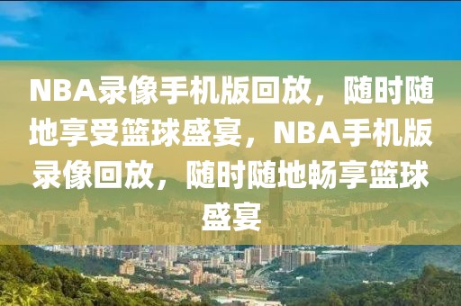 NBA录像手机版回放，随时随地享受篮球盛宴，NBA手机版录像回放，随时随地畅享篮球盛宴-第1张图片-98直播吧