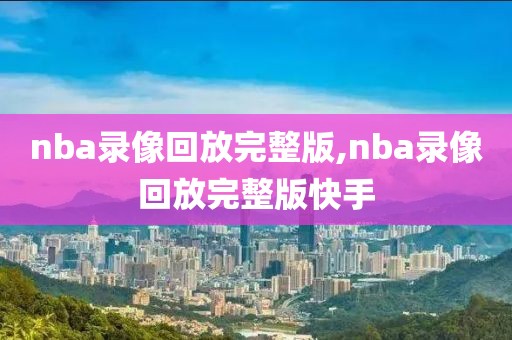 nba录像回放完整版,nba录像回放完整版快手-第1张图片-98直播吧