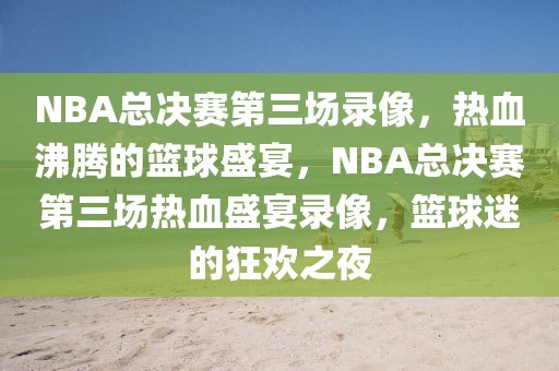 NBA总决赛第三场录像，热血沸腾的篮球盛宴，NBA总决赛第三场热血盛宴录像，篮球迷的狂欢之夜-第1张图片-98直播吧