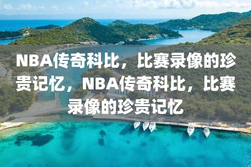 NBA传奇科比，比赛录像的珍贵记忆，NBA传奇科比，比赛录像的珍贵记忆-第1张图片-98直播吧