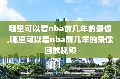 哪里可以看nba前几年的录像,哪里可以看nba前几年的录像回放视频-第1张图片-98直播吧