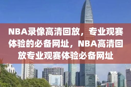 NBA录像高清回放，专业观赛体验的必备网址，NBA高清回放专业观赛体验必备网址-第1张图片-98直播吧