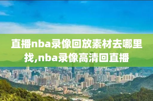 直播nba录像回放素材去哪里找,nba录像高清回直播-第1张图片-98直播吧