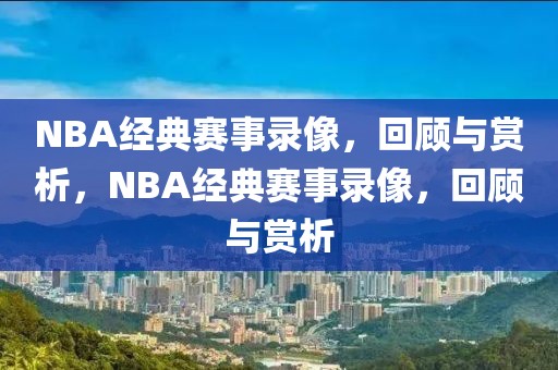 NBA经典赛事录像，回顾与赏析，NBA经典赛事录像，回顾与赏析-第1张图片-98直播吧