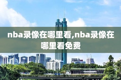 nba录像在哪里看,nba录像在哪里看免费-第1张图片-98直播吧