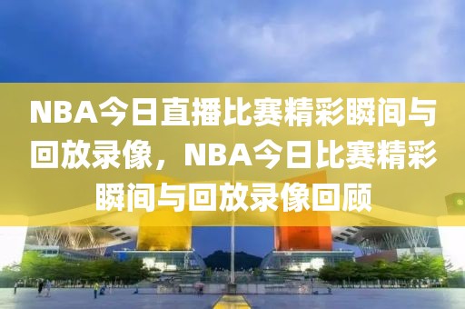 NBA今日直播比赛精彩瞬间与回放录像，NBA今日比赛精彩瞬间与回放录像回顾-第1张图片-98直播吧