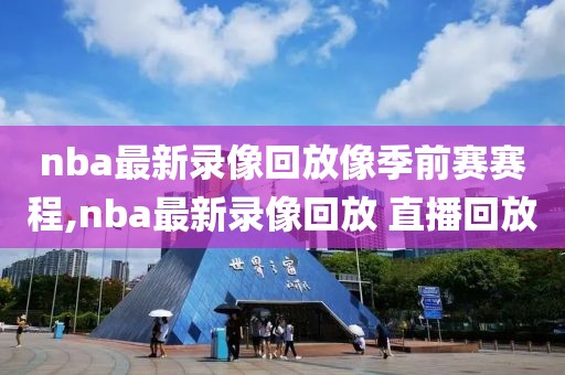 nba最新录像回放像季前赛赛程,nba最新录像回放 直播回放-第1张图片-98直播吧