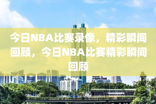 今日NBA比赛录像，精彩瞬间回顾，今日NBA比赛精彩瞬间回顾-第1张图片-98直播吧