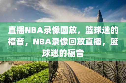 直播NBA录像回放，篮球迷的福音，NBA录像回放直播，篮球迷的福音-第1张图片-98直播吧