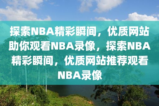 探索NBA精彩瞬间，优质网站助你观看NBA录像，探索NBA精彩瞬间，优质网站推荐观看NBA录像-第1张图片-98直播吧