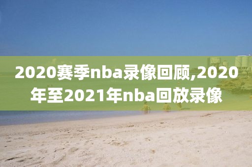 2020赛季nba录像回顾,2020年至2021年nba回放录像-第1张图片-98直播吧