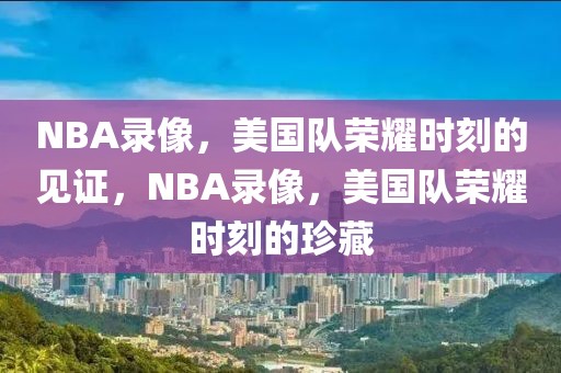 NBA录像，美国队荣耀时刻的见证，NBA录像，美国队荣耀时刻的珍藏-第1张图片-98直播吧