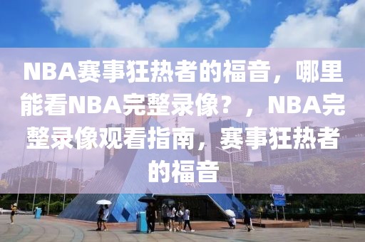 NBA赛事狂热者的福音，哪里能看NBA完整录像？，NBA完整录像观看指南，赛事狂热者的福音-第1张图片-98直播吧