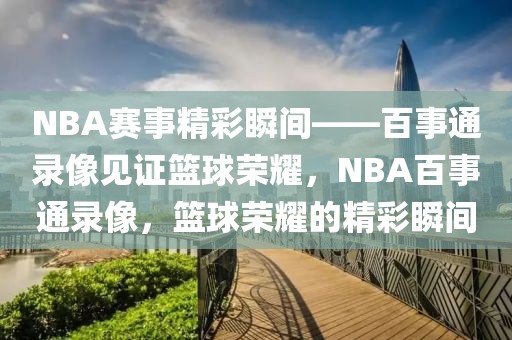 NBA赛事精彩瞬间——百事通录像见证篮球荣耀，NBA百事通录像，篮球荣耀的精彩瞬间-第1张图片-98直播吧