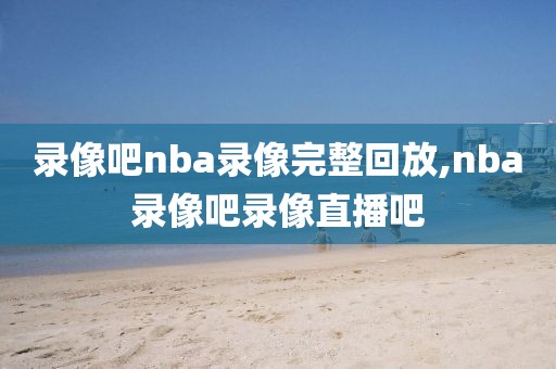 录像吧nba录像完整回放,nba录像吧录像直播吧-第1张图片-98直播吧