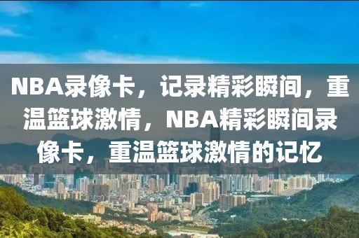 NBA录像卡，记录精彩瞬间，重温篮球激情，NBA精彩瞬间录像卡，重温篮球激情的记忆-第1张图片-98直播吧