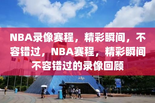 NBA录像赛程，精彩瞬间，不容错过，NBA赛程，精彩瞬间不容错过的录像回顾-第1张图片-98直播吧