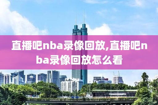 直播吧nba录像回放,直播吧nba录像回放怎么看-第1张图片-98直播吧