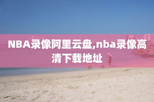 NBA录像阿里云盘,nba录像高清下载地址-第1张图片-98直播吧