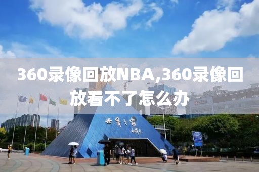 360录像回放NBA,360录像回放看不了怎么办-第1张图片-98直播吧