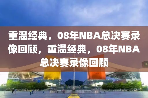 重温经典，08年NBA总决赛录像回顾，重温经典，08年NBA总决赛录像回顾-第1张图片-98直播吧